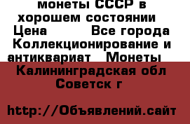 монеты СССР в хорошем состоянии › Цена ­ 100 - Все города Коллекционирование и антиквариат » Монеты   . Калининградская обл.,Советск г.